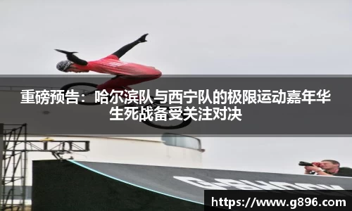 重磅预告：哈尔滨队与西宁队的极限运动嘉年华生死战备受关注对决