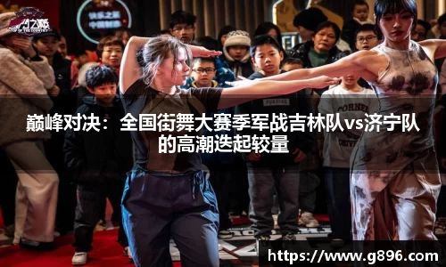 巅峰对决：全国街舞大赛季军战吉林队vs济宁队的高潮迭起较量