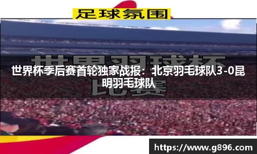 世界杯季后赛首轮独家战报：北京羽毛球队3-0昆明羽毛球队
