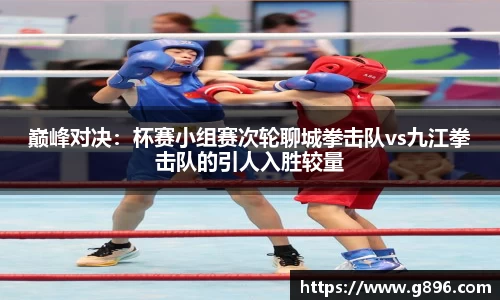 巅峰对决：杯赛小组赛次轮聊城拳击队vs九江拳击队的引人入胜较量