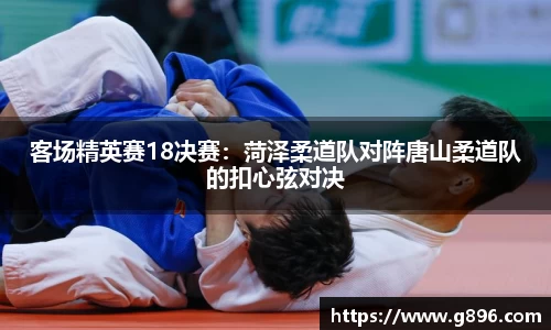 客场精英赛18决赛：菏泽柔道队对阵唐山柔道队的扣心弦对决