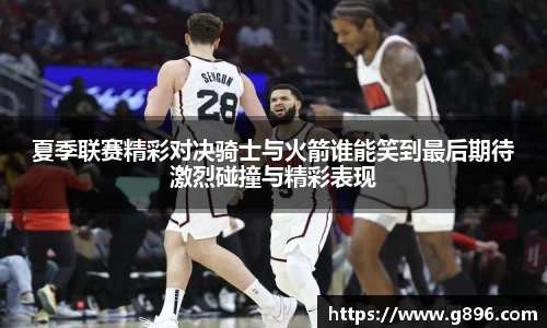 夏季联赛精彩对决骑士与火箭谁能笑到最后期待激烈碰撞与精彩表现