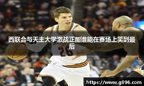西联合与天主大学激战正酣谁能在赛场上笑到最后