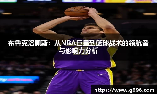 布鲁克洛佩斯：从NBA巨星到篮球战术的领航者与影响力分析