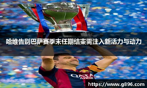 哈维告别巴萨赛季末任期结束需注入新活力与动力